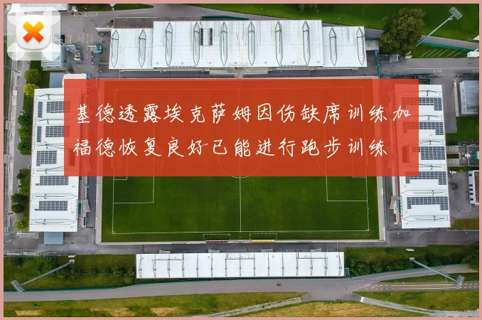 基德透露埃克萨姆因伤缺席训练加福德恢复良好已能进行跑步训练