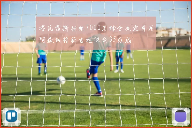 塔瓦雷斯拒绝7000万转会决定弃用阿森纳将获吉达联合35分成