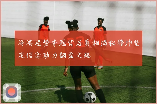 海港逆势夺冠背后真相揭秘穆帅坚定信念助力翻盘之路