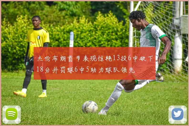 杰伦布朗首节表现惊艳13投6中砍下18分并罚球6中5助力球队领先