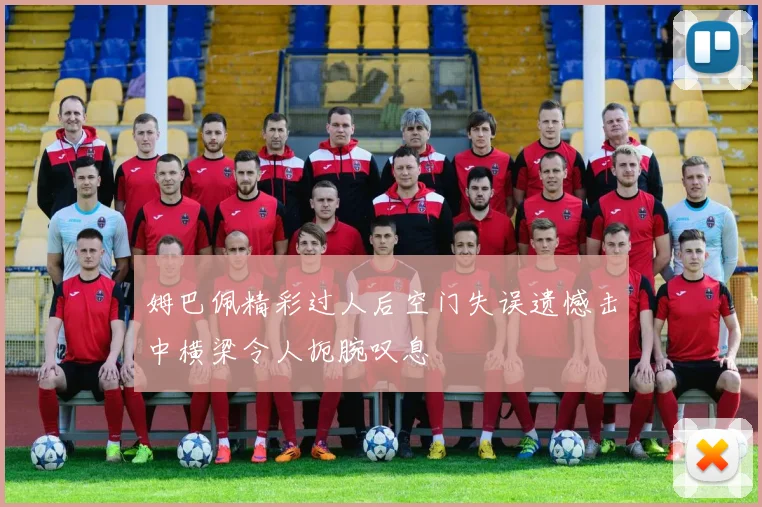 姆巴佩精彩过人后空门失误遗憾击中横梁令人扼腕叹息