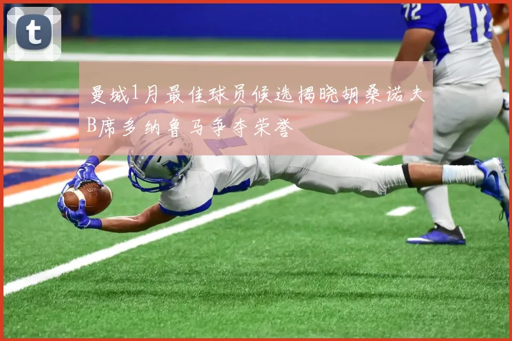 曼城1月最佳球员候选揭晓胡桑诺夫B席多纳鲁马争夺荣誉