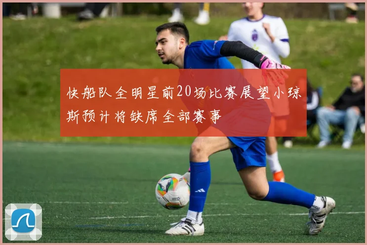 快船队全明星前20场比赛展望小琼斯预计将缺席全部赛事