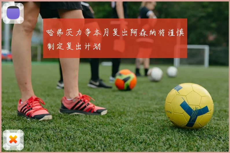 哈弗茨力争本月复出阿森纳将谨慎制定复出计划