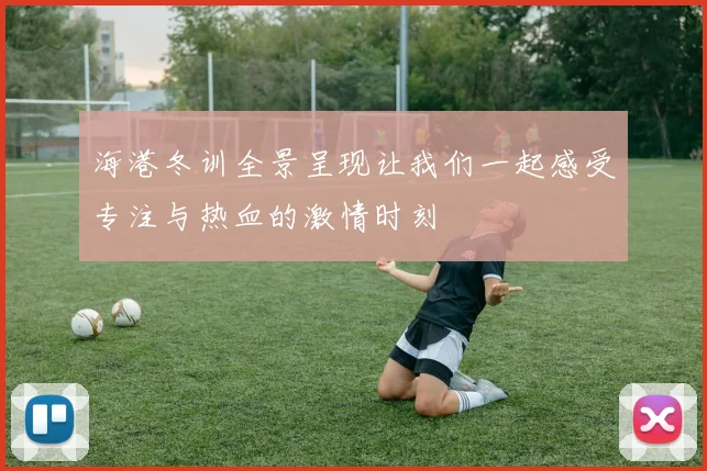 海港冬训全景呈现让我们一起感受专注与热血的激情时刻