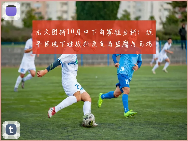 尤文图斯10月中下旬赛程分析：连平困境下迎战科莫皇马蓝鹰与乌鸡