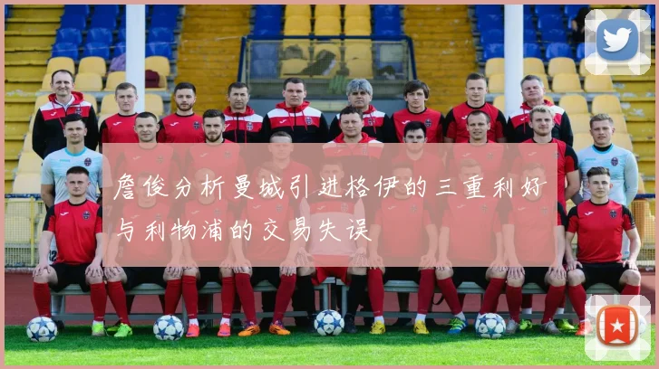 詹俊分析曼城引进格伊的三重利好与利物浦的交易失误