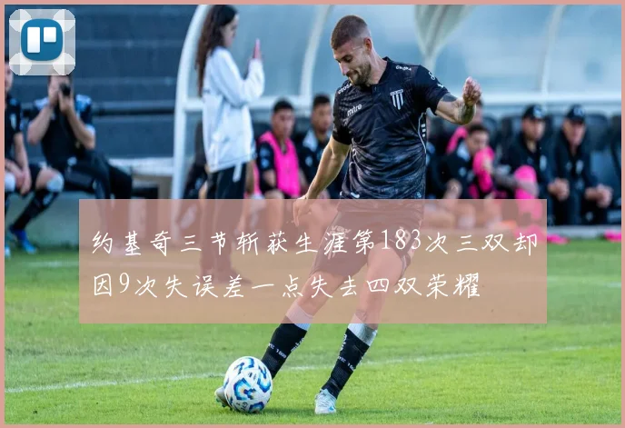 约基奇三节斩获生涯第183次三双却因9次失误差一点失去四双荣耀