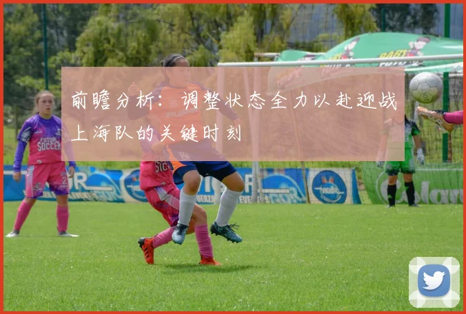 前瞻分析：调整状态全力以赴迎战上海队的关键时刻