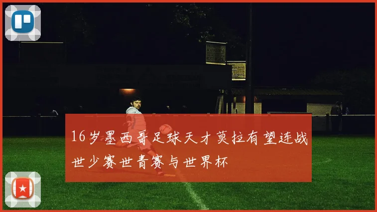 16岁墨西哥足球天才莫拉有望连战世少赛世青赛与世界杯