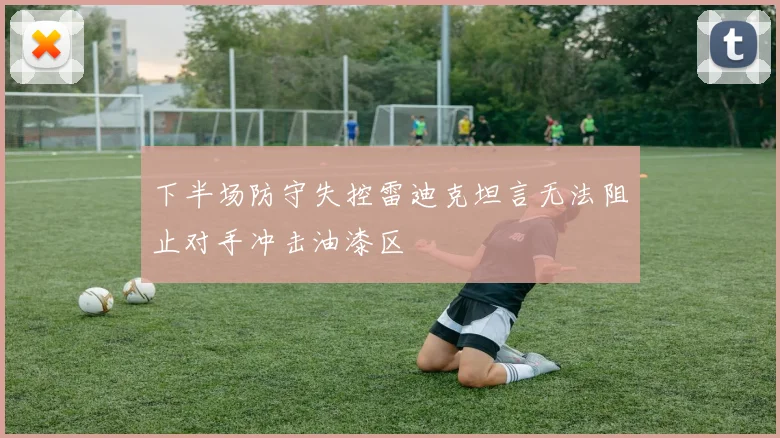下半场防守失控雷迪克坦言无法阻止对手冲击油漆区