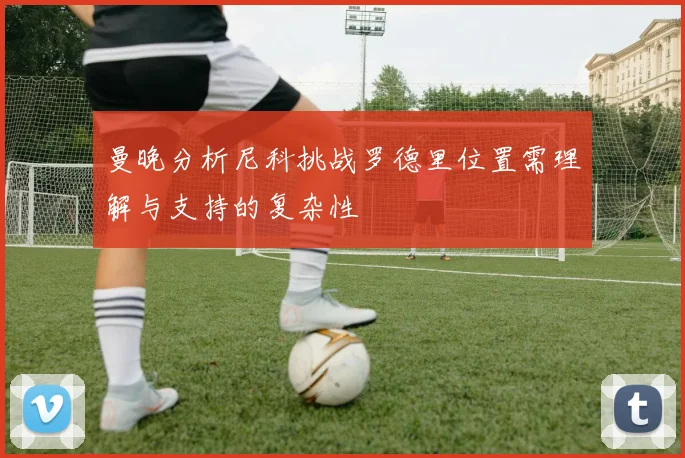 曼晚分析尼科挑战罗德里位置需理解与支持的复杂性