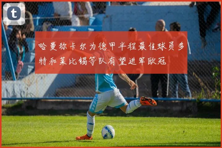哈曼称卡尔为德甲半程最佳球员多特和莱比锡等队有望进军欧冠