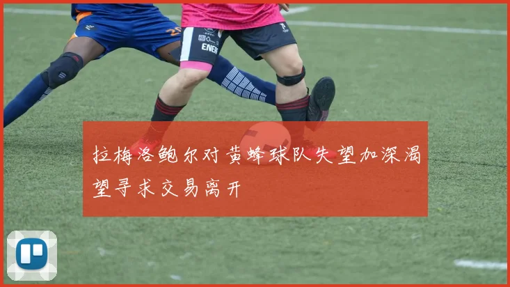 拉梅洛鲍尔对黄蜂球队失望加深渴望寻求交易离开