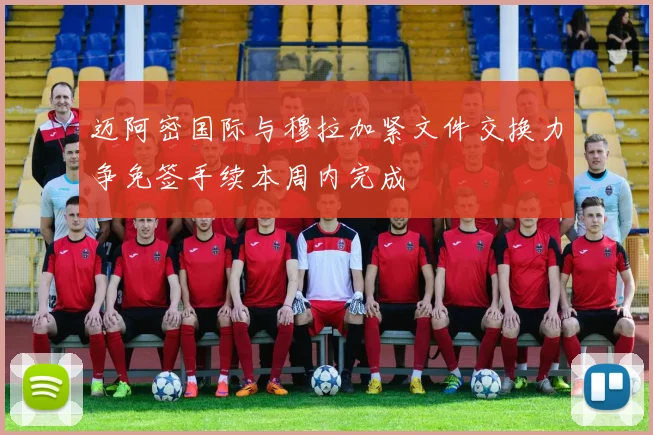 迈阿密国际与穆拉加紧文件交换力争免签手续本周内完成