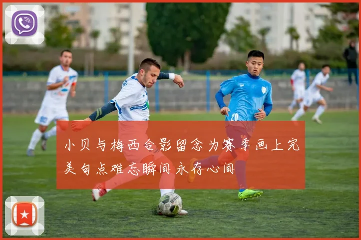 小贝与梅西合影留念为赛季画上完美句点难忘瞬间永存心间