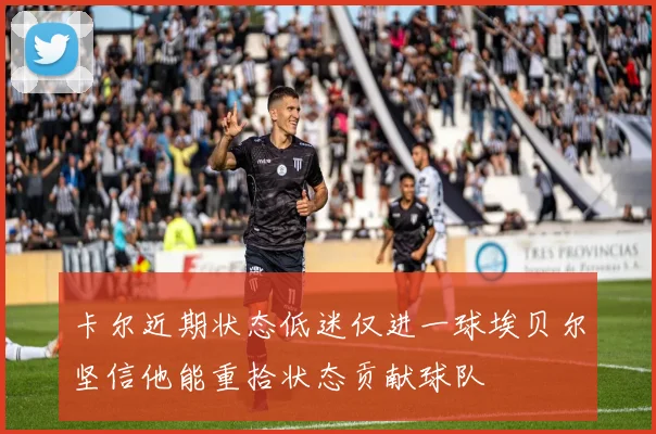 卡尔近期状态低迷仅进一球埃贝尔坚信他能重拾状态贡献球队