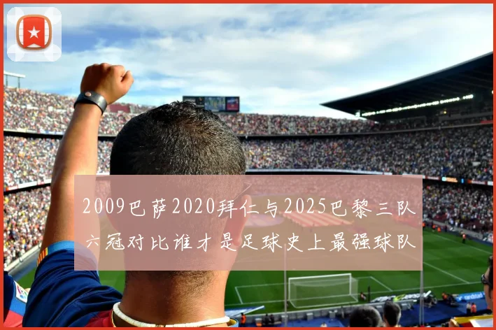 2009巴萨2020拜仁与2025巴黎三队六冠对比谁才是足球史上最强球队
