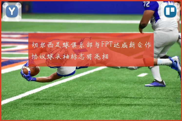 切尔西足球俱乐部与FPT达成新合作协议球衣袖标志将亮相