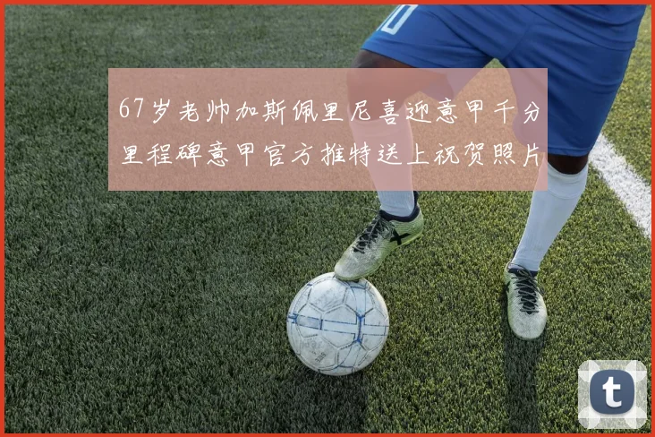 67岁老帅加斯佩里尼喜迎意甲千分里程碑意甲官方推特送上祝贺照片