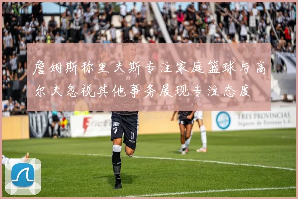 詹姆斯称里夫斯专注家庭篮球与高尔夫忽视其他事务展现专注态度