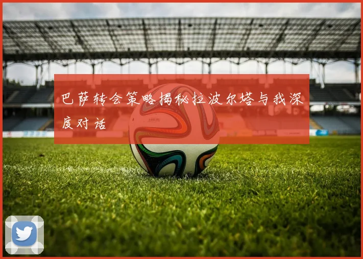 巴萨转会策略揭秘拉波尔塔与我深度对话