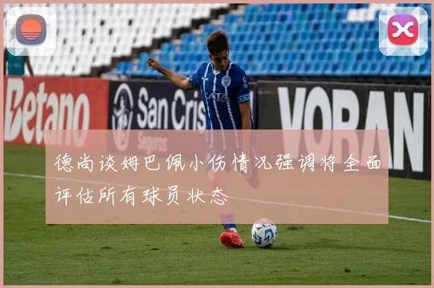 德尚谈姆巴佩小伤情况强调将全面评估所有球员状态