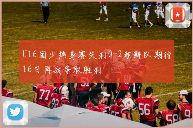 U16国少热身赛失利0-2朝鲜队期待16日再战争取胜利