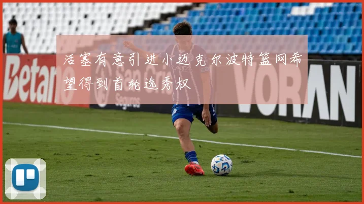 活塞有意引进小迈克尔波特篮网希望得到首轮选秀权