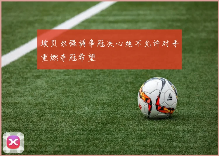 埃贝尔强调争冠决心绝不允许对手重燃夺冠希望