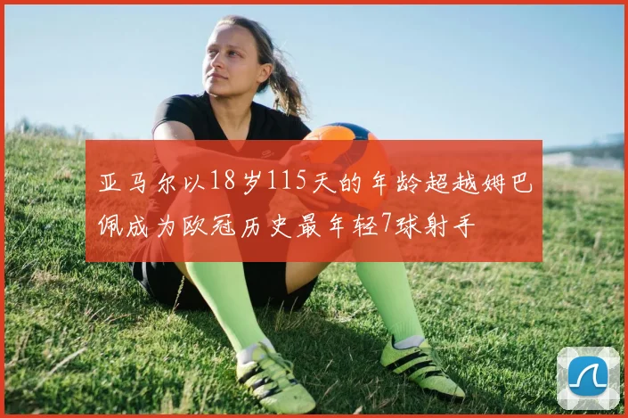 亚马尔以18岁115天的年龄超越姆巴佩成为欧冠历史最年轻7球射手