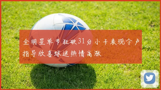 全明星单节狂砍31分小卡表现令卢指导欣喜球迷热情高涨