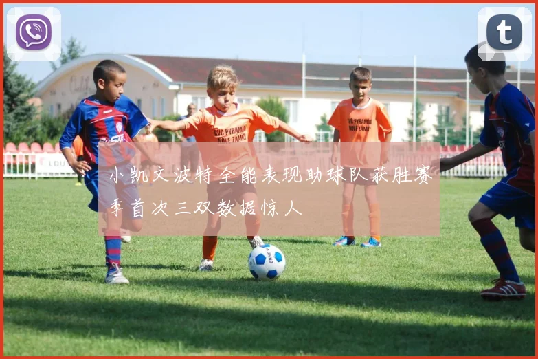 小凯文波特全能表现助球队获胜赛季首次三双数据惊人