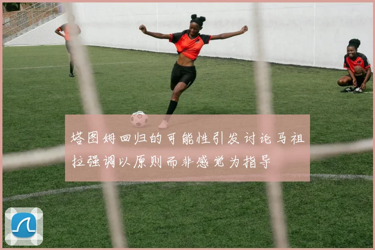塔图姆回归的可能性引发讨论马祖拉强调以原则而非感觉为指导