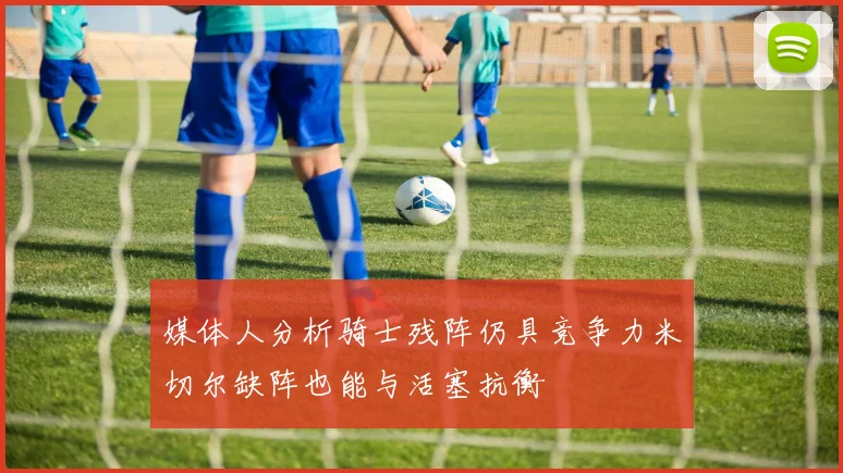 媒体人分析骑士残阵仍具竞争力米切尔缺阵也能与活塞抗衡