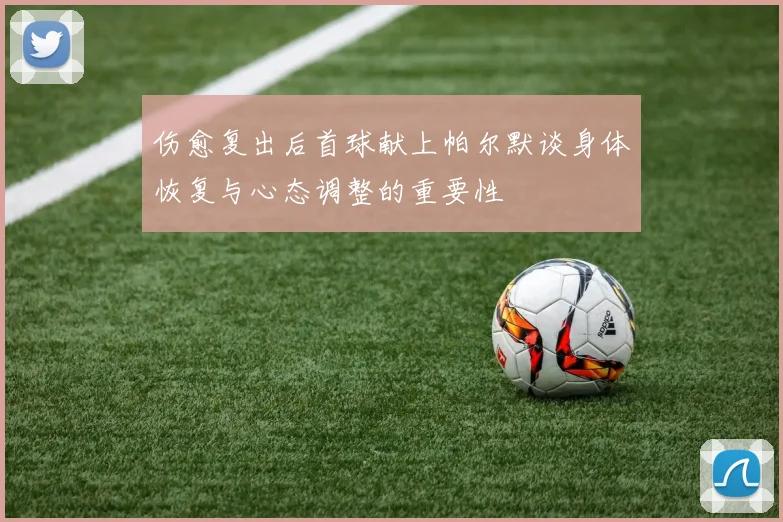 伤愈复出后首球献上帕尔默谈身体恢复与心态调整的重要性