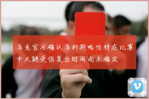 马竞官方确认马科斯略伦特在比赛中大腿受伤复出时间尚未确定