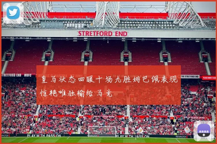 皇马状态回暖十场九胜姆巴佩表现惊艳唯独输给马竞