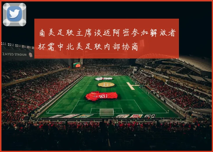 南美足联主席谈迈阿密参加解放者杯需中北美足联内部协商