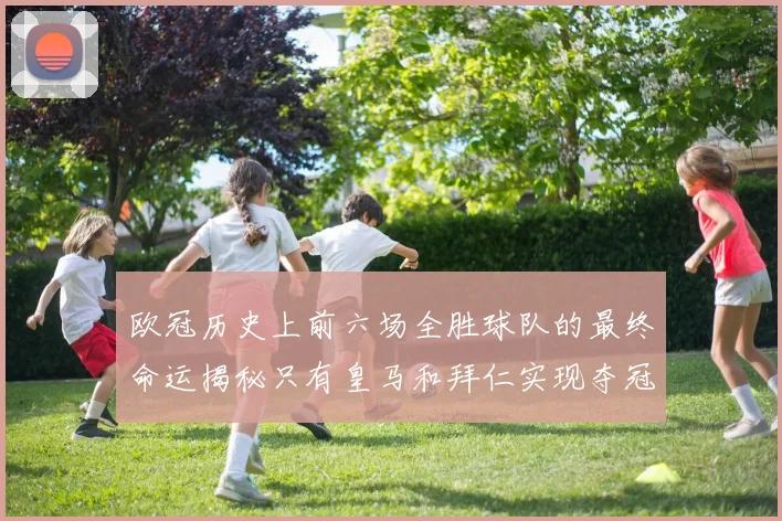 欧冠历史上前六场全胜球队的最终命运揭秘只有皇马和拜仁实现夺冠梦想