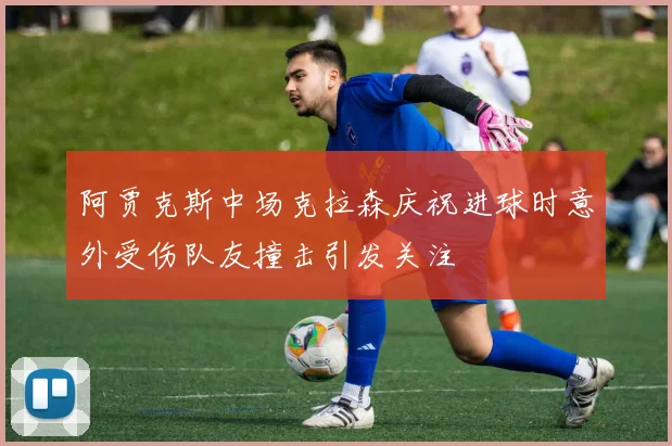 阿贾克斯中场克拉森庆祝进球时意外受伤队友撞击引发关注