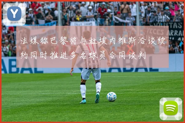 法媒称巴黎将与杜埃内维斯洽谈续约同时推进多名球员合同谈判