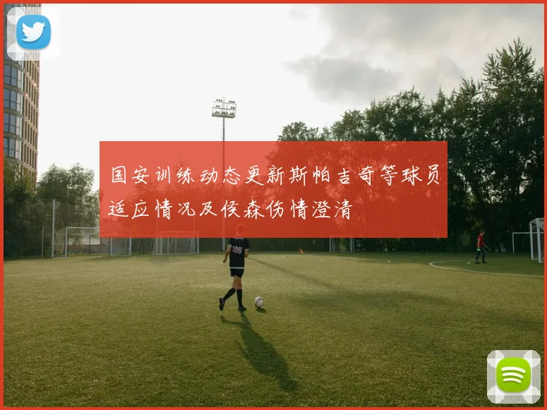 国安训练动态更新斯帕吉奇等球员适应情况及侯森伤情澄清