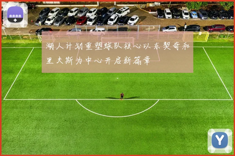湖人计划重塑球队核心以东契奇和里夫斯为中心开启新篇章