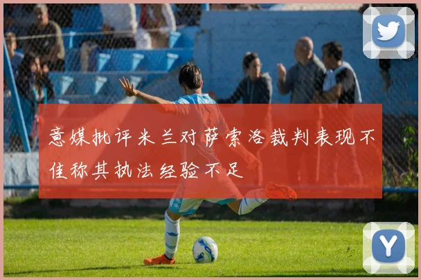 意媒批评米兰对萨索洛裁判表现不佳称其执法经验不足