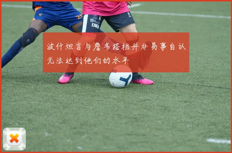 波什坦言与詹韦搭档并非易事自认无法达到他们的水平