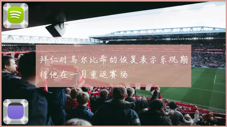 拜仁对乌尔比希的恢复表示乐观期待他在一月重返赛场