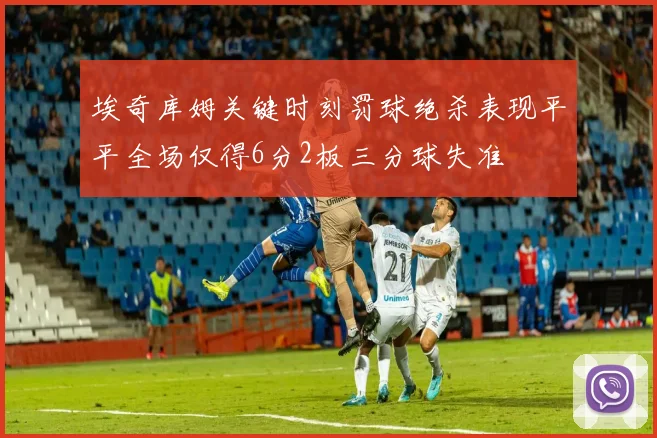 埃奇库姆关键时刻罚球绝杀表现平平全场仅得6分2板三分球失准