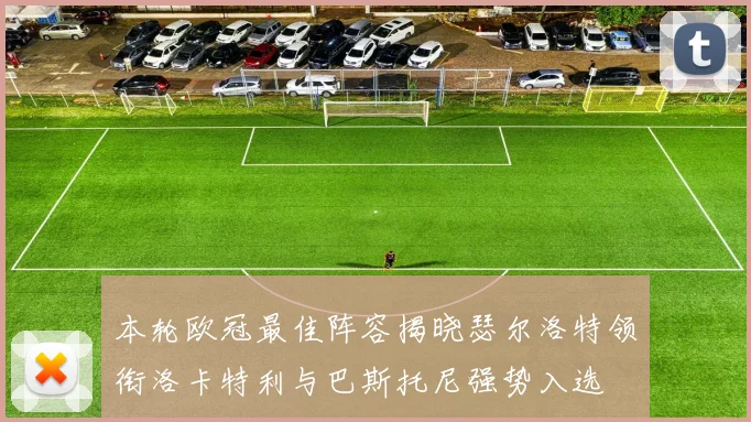 本轮欧冠最佳阵容揭晓瑟尔洛特领衔洛卡特利与巴斯托尼强势入选