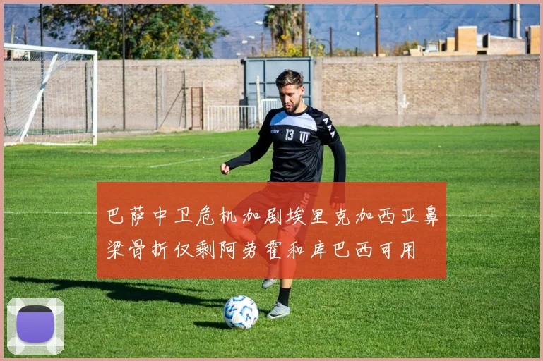 巴萨中卫危机加剧埃里克加西亚鼻梁骨折仅剩阿劳霍和库巴西可用
